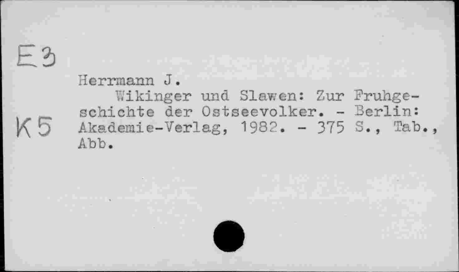 ﻿Herrmann J.
Wikinger und Slawen: Zur Frühgeschichte der Ostseevolker. - Berlin: Akademie-Verlag, 1982. - 375 S., Tab. Abb.